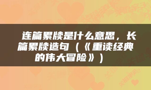  连篇累牍是什么意思，长篇累牍造句（《重读经典的伟大冒险》） 