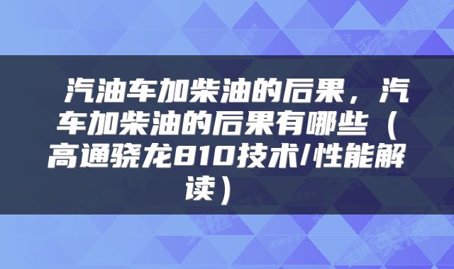  汽油车加柴油的后果，汽车加柴油的后果有哪些（高通骁龙810技术/性能解读） 