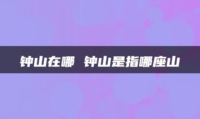 钟山在哪 钟山是指哪座山