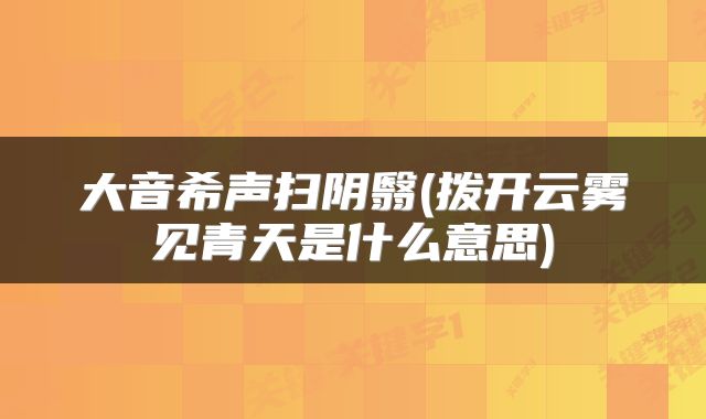 大音希声扫阴翳(拨开云雾见青天是什么意思)