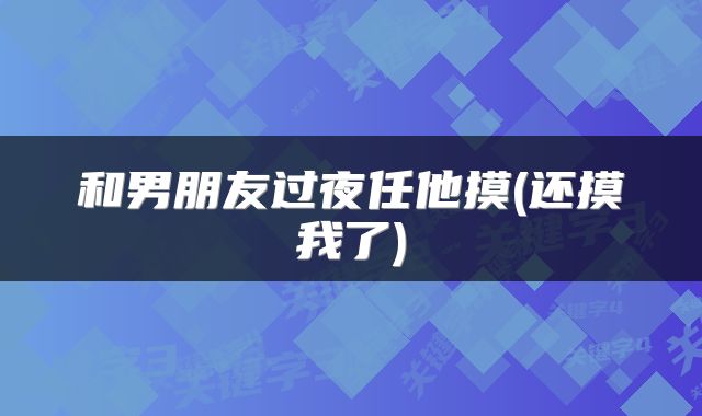 和男朋友过夜任他摸(还摸我了)