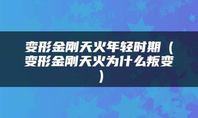 变形金刚天火年轻时期（变形金刚天火为什么叛变）