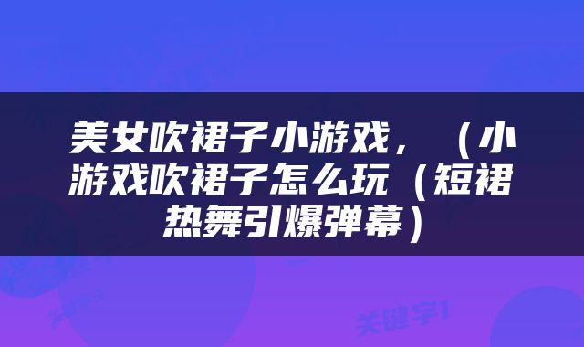 美女吹裙子小游戏，（小游戏吹裙子怎么玩（短裙热舞引爆弹幕）