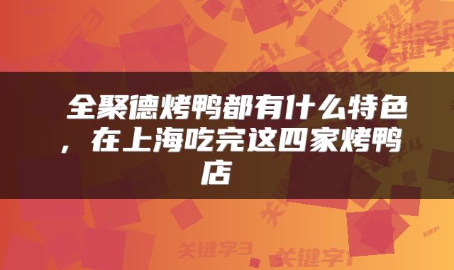  全聚德烤鸭都有什么特色，在上海吃完这四家烤鸭店 