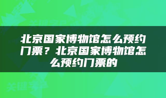 北京国家博物馆怎么预约门票？北京国家博物馆怎么预约门票的