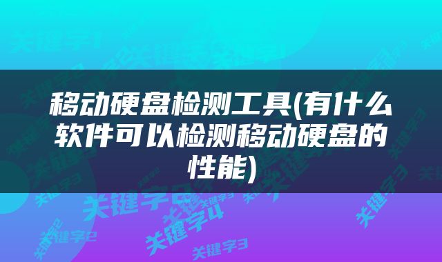 移动硬盘检测工具(有什么软件可以检测移动硬盘的性能)