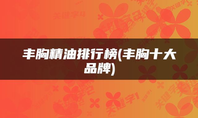 丰胸精油排行榜(丰胸十大品牌)