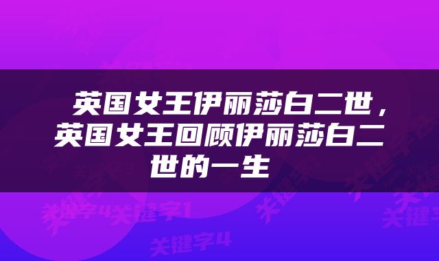  英国女王伊丽莎白二世，英国女王回顾伊丽莎白二世的一生 