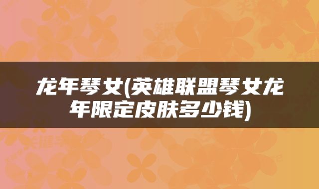龙年琴女(英雄联盟琴女龙年限定皮肤多少钱)