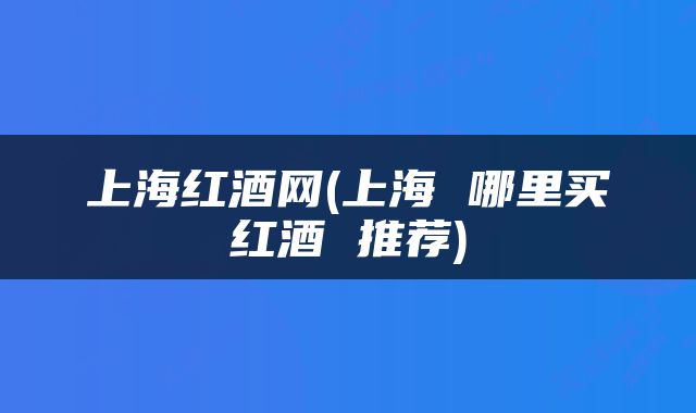 上海红酒网(上海 哪里买红酒 推荐)