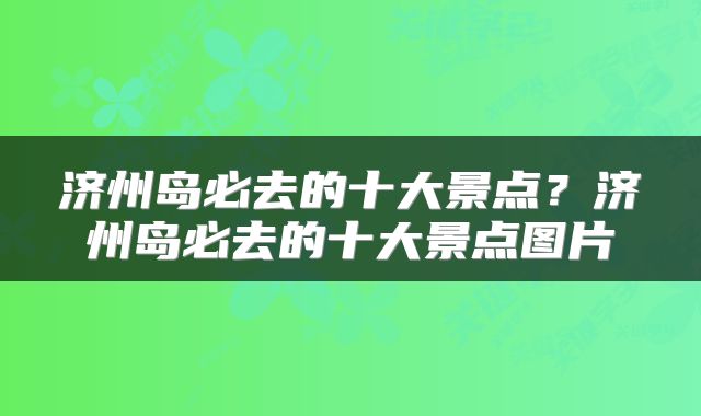 济州岛必去的十大景点？济州岛必去的十大景点图片
