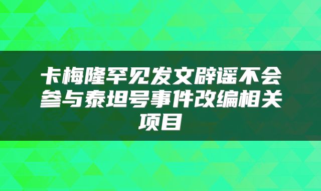 卡梅隆罕见发文辟谣不会参与泰坦号事件改编相关项目