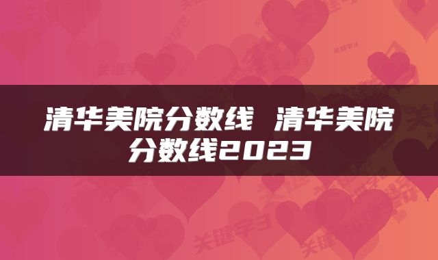 清华美院分数线 清华美院分数线2023
