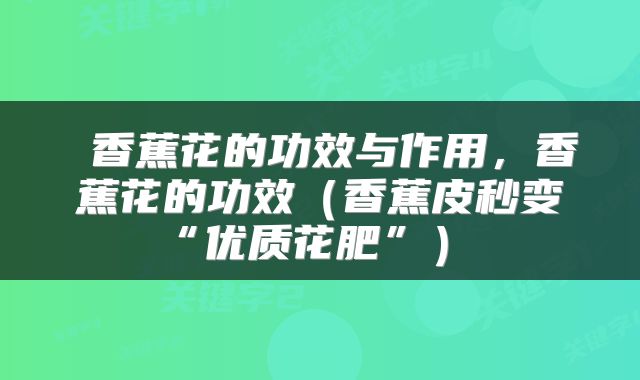  香蕉花的功效与作用，香蕉花的功效（香蕉皮秒变“优质花肥”） 