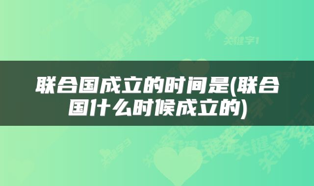 联合国成立的时间是(联合国什么时候成立的)