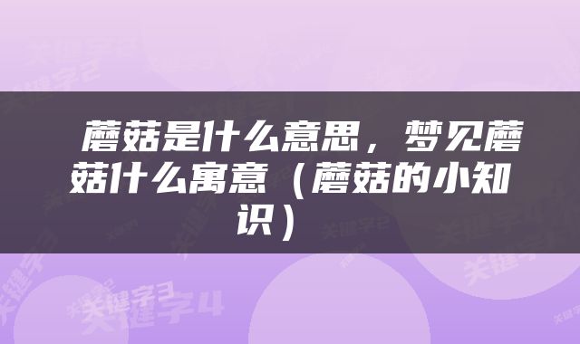  蘑菇是什么意思，梦见蘑菇什么寓意（蘑菇的小知识） 