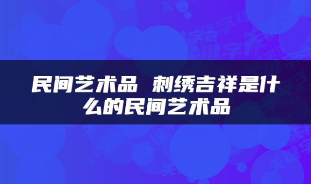 民间艺术品 刺绣吉祥是什么的民间艺术品