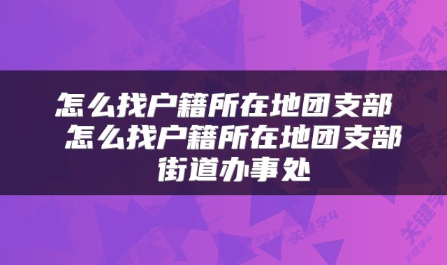 怎么找户籍所在地团支部 怎么找户籍所在地团支部 街道办事处