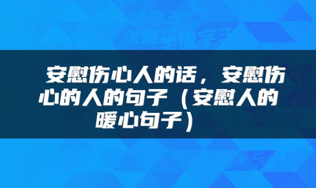  安慰伤心人的话，安慰伤心的人的句子（安慰人的暖心句子） 
