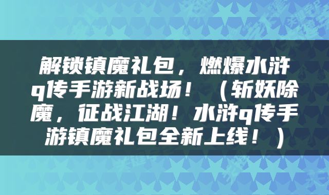 解锁镇魔礼包，燃爆水浒q传手游新战场！（斩妖除魔，征战江湖！水浒q传手游镇魔礼包全新上线！）