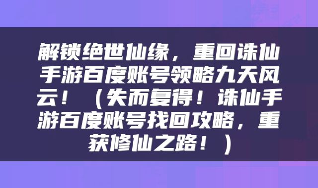 解锁绝世仙缘，重回诛仙手游百度账号领略九天风云！（失而复得！诛仙手游百度账号找回攻略，重获修仙之路！）