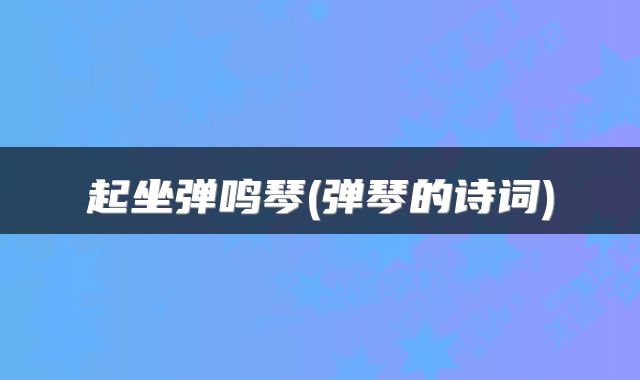 起坐弹鸣琴(弹琴的诗词)