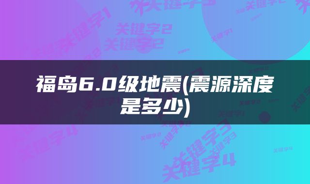 福岛6.0级地震(震源深度是多少)