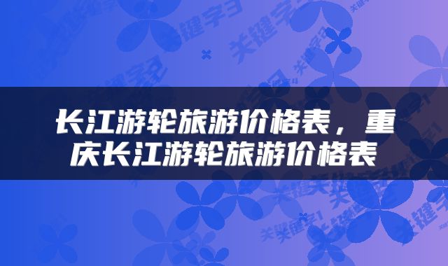 长江游轮旅游价格表，重庆长江游轮旅游价格表