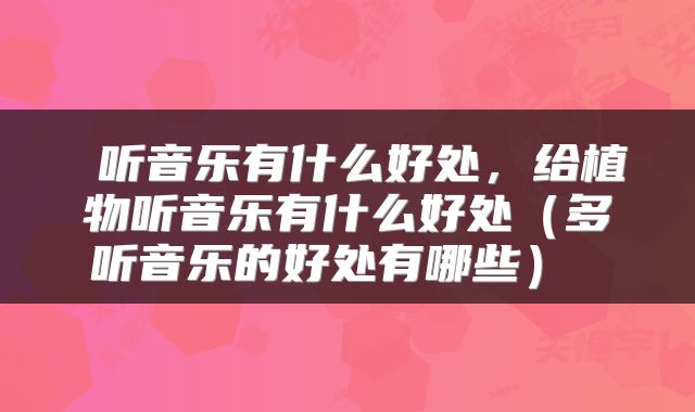  听音乐有什么好处，给植物听音乐有什么好处（多听音乐的好处有哪些） 