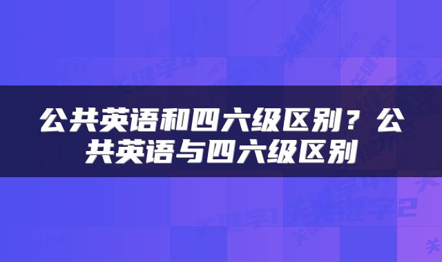 公共英语和四六级区别？公共英语与四六级区别