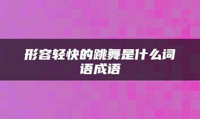 形容轻快的跳舞是什么词语成语