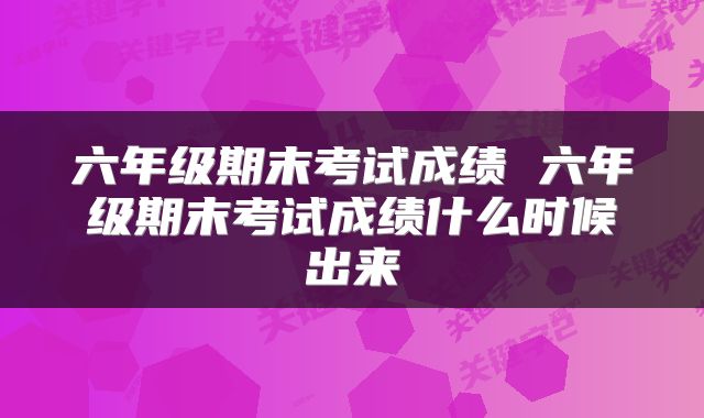 六年级期末考试成绩 六年级期末考试成绩什么时候出来