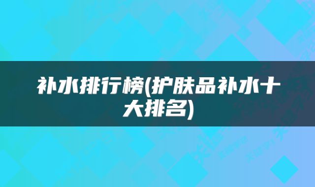 补水排行榜(护肤品补水十大排名)