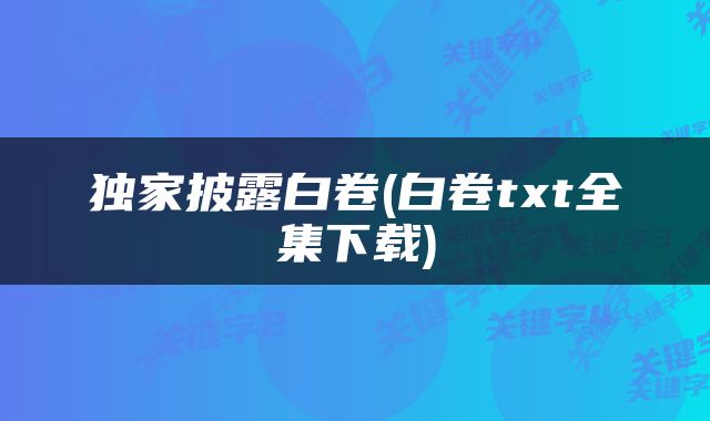 独家披露白卷(白卷txt全集下载)
