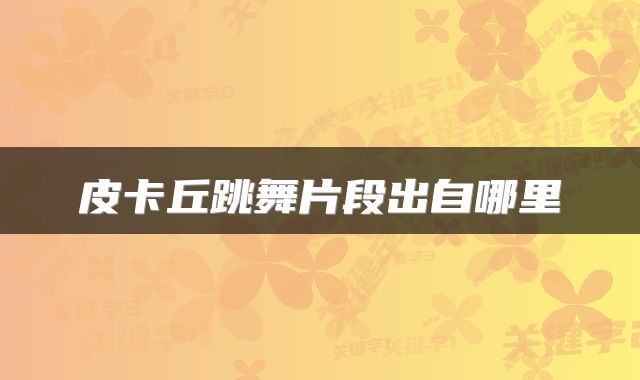 皮卡丘跳舞片段出自哪里