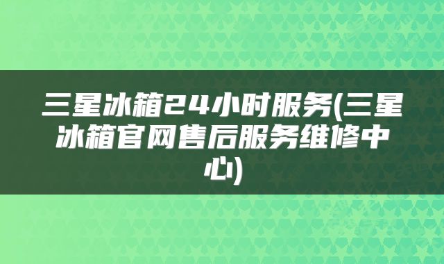三星冰箱24小时服务(三星冰箱官网售后服务维修中心)