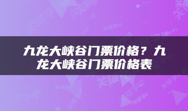 九龙大峡谷门票价格？九龙大峡谷门票价格表