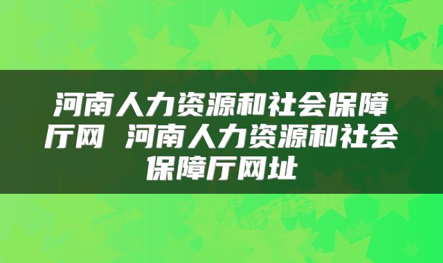 河南人力资源和社会保障厅网 河南人力资源和社会保障厅网址