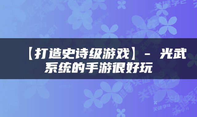 【打造史诗级游戏】- 光武系统的手游很好玩