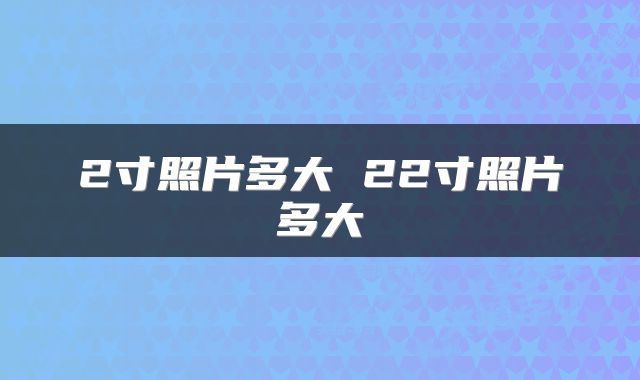 2寸照片多大 22寸照片多大