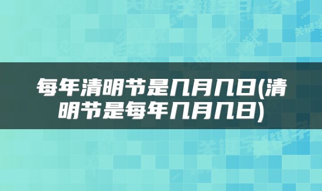 每年清明节是几月几日(清明节是每年几月几日)