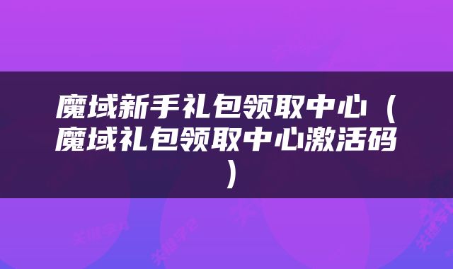 魔域新手礼包领取中心（魔域礼包领取中心激活码）
