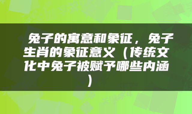  兔子的寓意和象征，兔子生肖的象征意义（传统文化中兔子被赋予哪些内涵） 