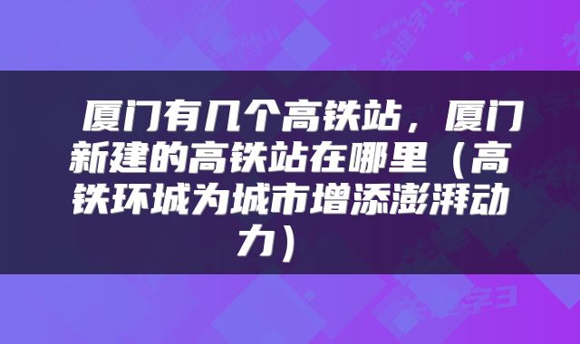  厦门有几个高铁站，厦门新建的高铁站在哪里（高铁环城为城市增添澎湃动力） 