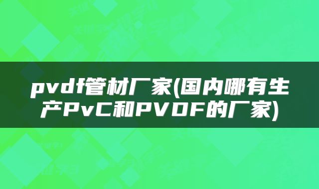 pvdf管材厂家(国内哪有生产PvC和PVDF的厂家)