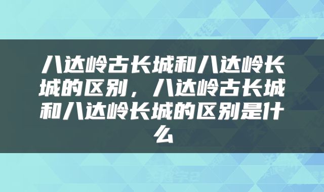 八达岭古长城和八达岭长城的区别，八达岭古长城和八达岭长城的区别是什么