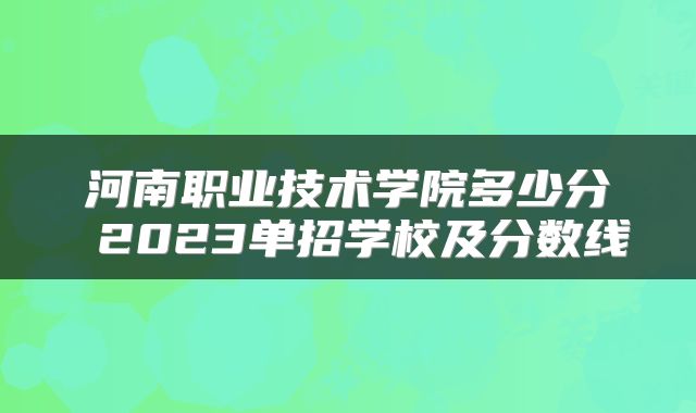 河南职业技术学院多少分 2023单招学校及分数线