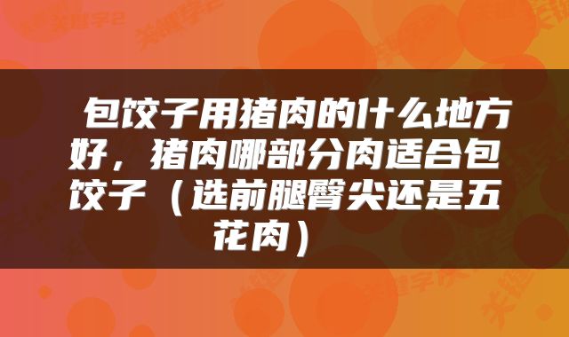  包饺子用猪肉的什么地方好，猪肉哪部分肉适合包饺子（选前腿臀尖还是五花肉） 