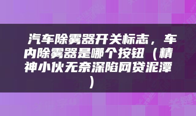  汽车除雾器开关标志，车内除雾器是哪个按钮（精神小伙无奈深陷网贷泥潭） 