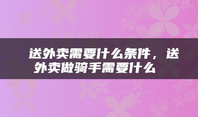  送外卖需要什么条件，送外卖做骑手需要什么 